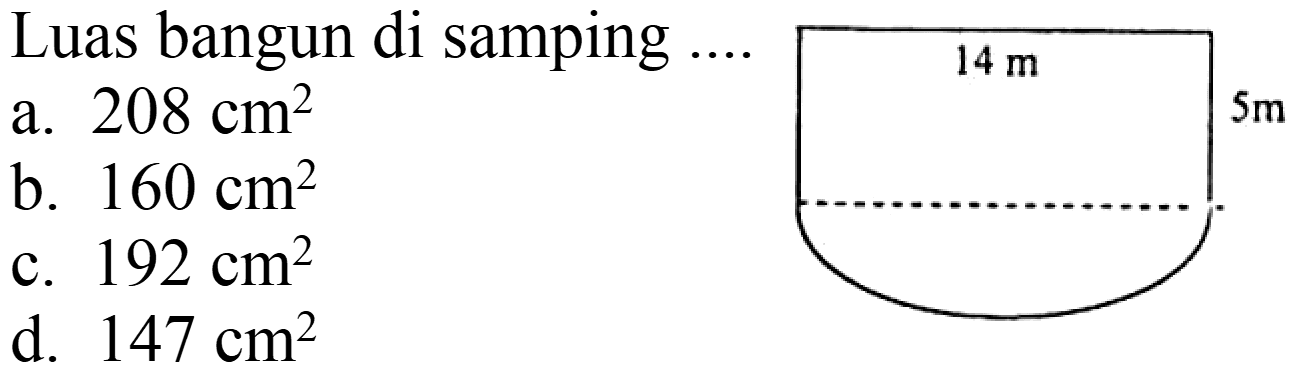 Luas bangun di samping ...
a.  208 cm^(2) 
b.  160 cm^(2) 
c.  192 cm^(2) 
d.  147 cm^(2) 
14 m 5m 