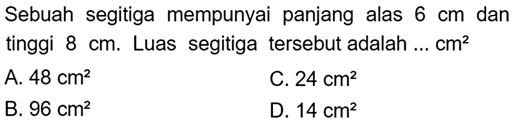 Sebuah segitiga mempunyai panjang alas  6 cm  dan tinggi  8 cm . Luas segitiga tersebut adalah ...  cm^(2) 
A.  48 cm^(2) 
C.  24 cm^(2) 
B.  96 cm^(2) 
D.  14 cm^(2) 