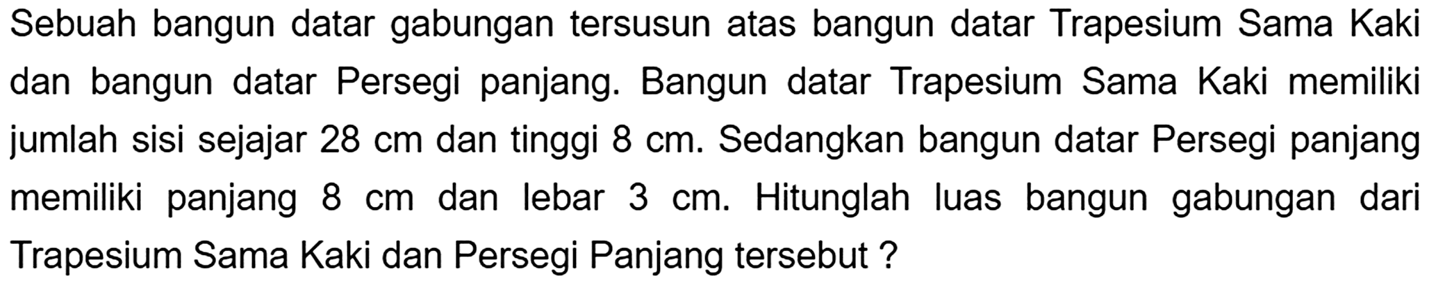 Sebuah bangun datar gabungan tersusun atas bangun datar Trapesium Sama Kaki dan bangun datar Persegi panjang. Bangun datar Trapesium Sama Kaki memiliki jumlah sisi sejajar  28 cm  dan tinggi  8 cm . Sedangkan bangun datar Persegi panjang memiliki panjang  8 cm  dan lebar  3 cm . Hitunglah luas bangun gabungan dari Trapesium Sama Kaki dan Persegi Panjang tersebut ?