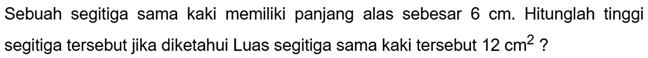 Sebuah segitiga sama kaki memiliki panjang alas sebesar  6 cm . Hitunglah tinggi segitiga tersebut jika diketahui Luas segitiga sama kaki tersebut  12 cm^(2)  ?