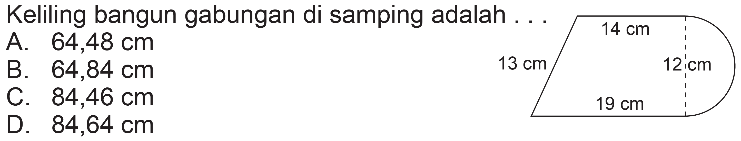 Keliling bangun gabungan di samping adalah ...
A.  64,48 cm 
B.  64,84 cm 
C.  84,46 cm 
D.  84,64 cm 
 13 cm 
   14 cm      12 cm    19 cm   