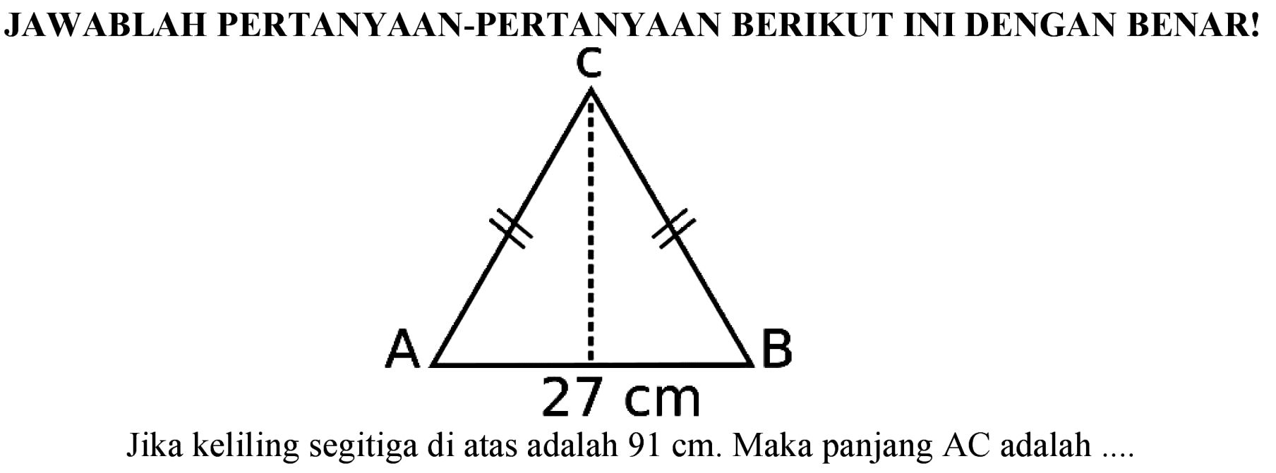 JAWABLAH PERTANYAAN-PERTANYAAN BERIKUT INI DENGAN BENAR!
Jika keliling segitiga di atas adalah  91 cm . Maka panjang  AC  adalah ...