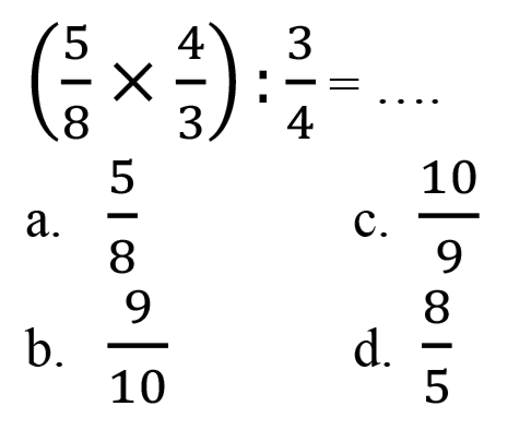 
((5)/(8) x (4)/(3)): (3)/(4)=...

a.  (5)/(8) 
c.  (10)/(9) 
b.  (9)/(10) 
d.  (8)/(5) 