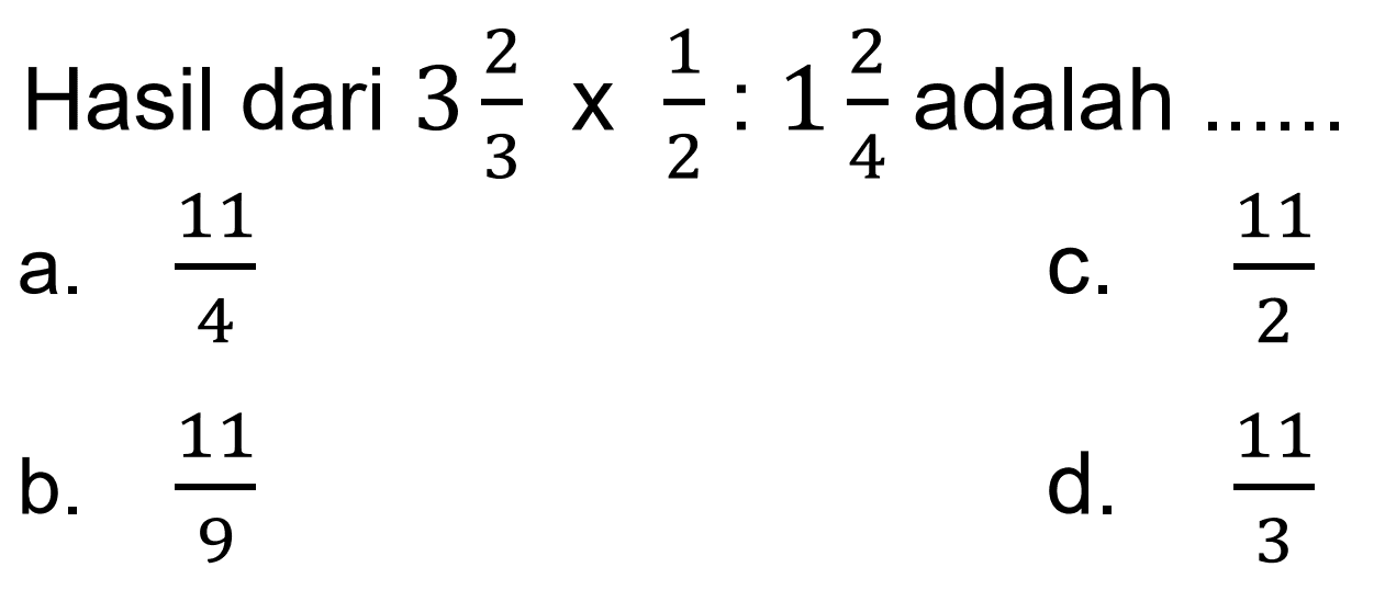 Hasil dari  3 (2)/(3) x (1)/(2): 1 (2)/(4)  adalah
a.  (11)/(4) 
C.  (11)/(2) 
b.  (11)/(9) 
d.  (11)/(3) 