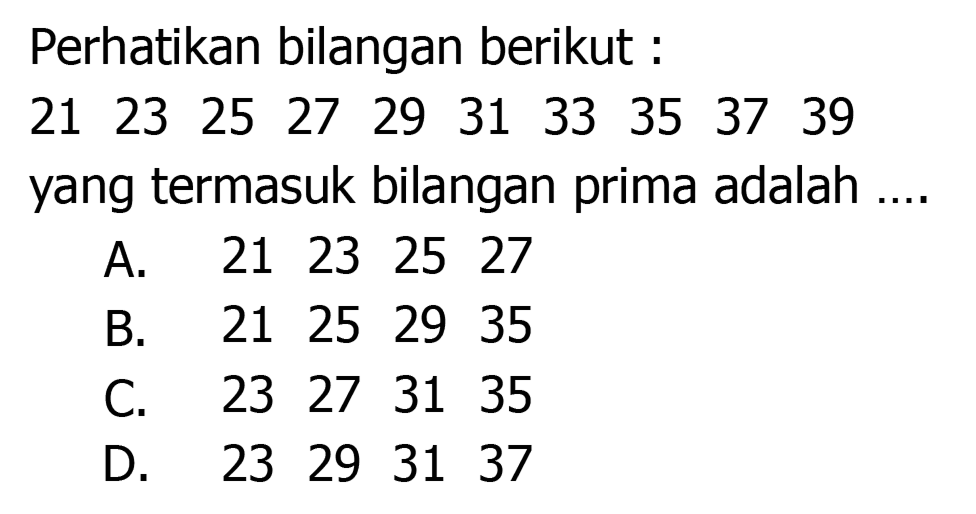 Perhatikan bilangan berikut :
 21  23  25  27  29  31  33  35  37  39 
yang termasuk bilangan prima adalah ....
A. 21232527
B. 21252935
C. 23273135
D. 23293137