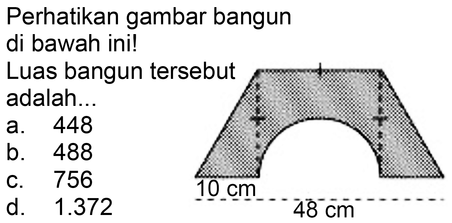 Perhatikan gambar bangun di bawah ini!
Luas bangun tersebut adalah...
a. 448
b. 488
c. 756
d.  1.372 