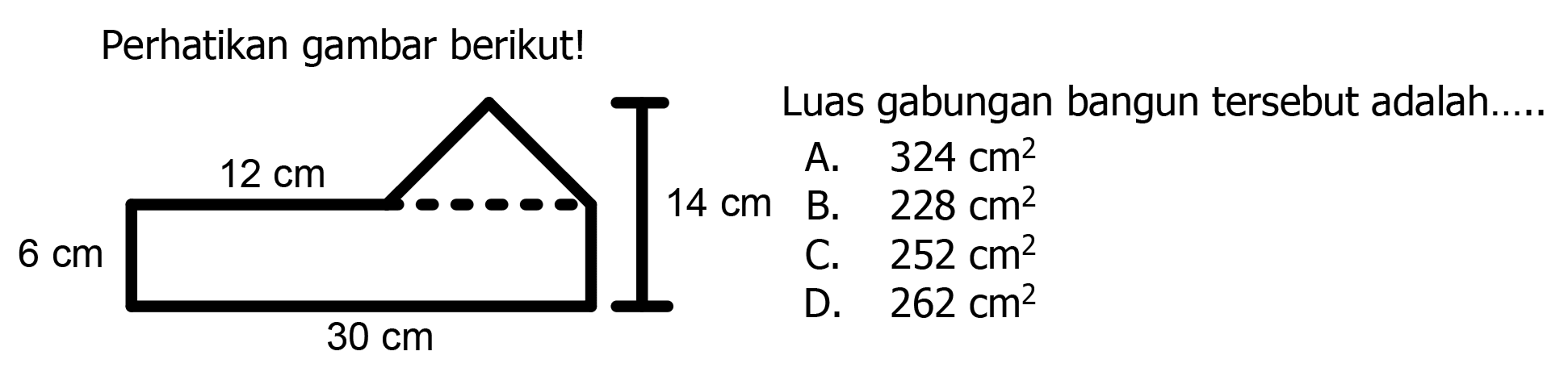 Perhatikan gambar berikut!
Luas gabungan bangun tersebut adalah.
A.  324 cm^(2) 
B.  228 cm^(2) 
C.  252 cm^(2) 
D.  262 cm^(2) 