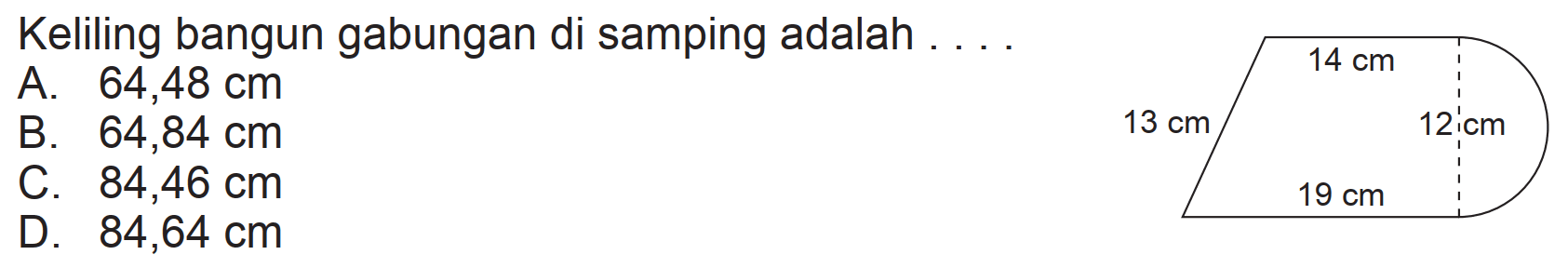 Keliling bangun gabungan di samping adalah
A.  64,48 cm 
B.  64,84 cm 
C.  84,46 cm 
D.  84,64 cm 