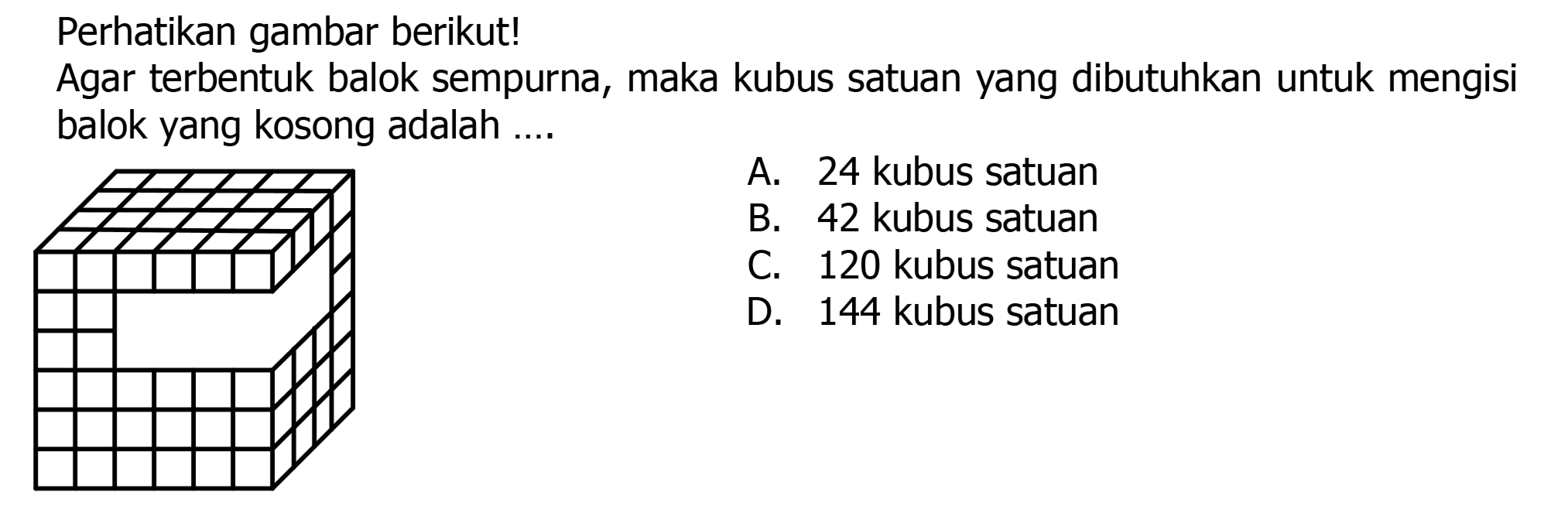 Perhatikan gambar berikut!
Agar terbentuk balok sempurna, maka kubus satuan yang dibutuhkan untuk mengisi balok yang kosong adalah ....
7111 A. 24 kubus satuan
B. 42 kubus satuan
C. 120 kubus satuan
D. 144 kubus satuan