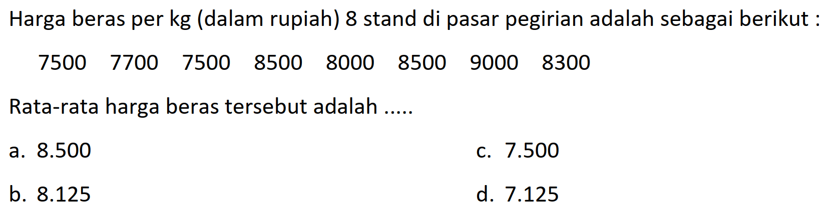 Harga beras per kg (dalam rupiah) 8 stand di pasar pegirian adalah sebagai berikut :
 7500  7700  7500  8500  8000  8500  9000  8300 
Rata-rata harga beras tersebut adalah .....
a.  8.500 
c.  7.500 
b.  8.125 
d.  7.125 