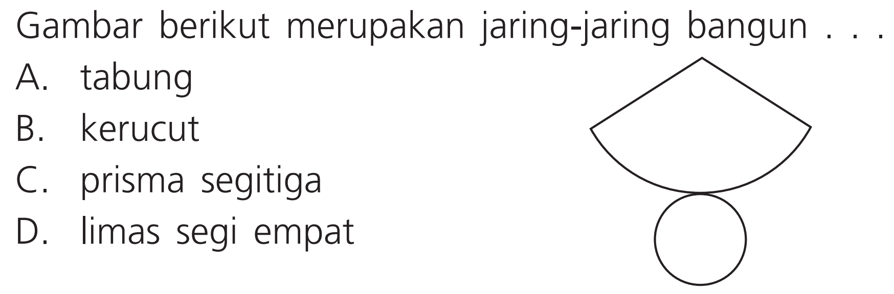 Gambar berikut merupakan jaring-jaring bangun
A. tabung
B. kerucut
C. prisma segitiga
D. limas segi empat