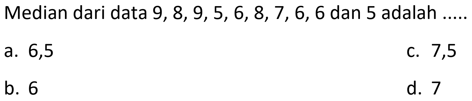Median dari data 9, 8, 9, 5, 6, 8, 7, 6, 6 dan 5 adalah
a. 6,5
C. 7,5
b. 6
d. 7