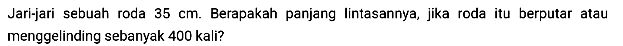 Jari-jari sebuah roda  35 cm . Berapakah panjang lintasannya, jika roda itu berputar atau menggelinding sebanyak 400 kali?