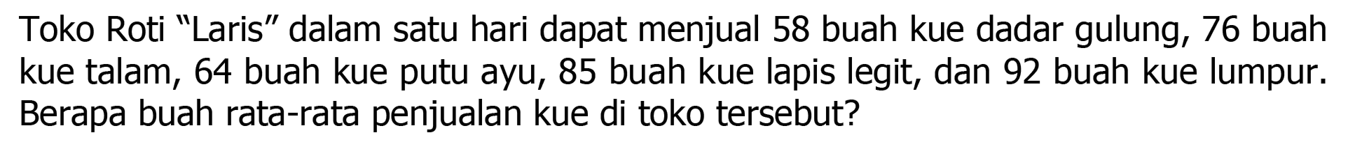 Toko Roti "Laris" dalam satu hari dapat menjual 58 buah kue dadar gulung, 76 buah kue talam, 64 buah kue putu ayu, 85 buah kue lapis legit, dan 92 buah kue lumpur. Berapa buah rata-rata penjualan kue di toko tersebut?