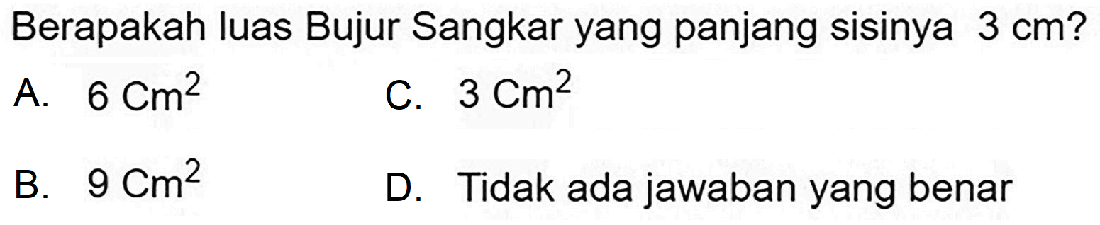 Berapakah luas Bujur Sangkar yang panjang sisinya  3 cm  ?
A.  6 cm^(2) 
C.  3 cm^(2) 
B.  9 cm^(2) 
D. Tidak ada jawaban yang benar