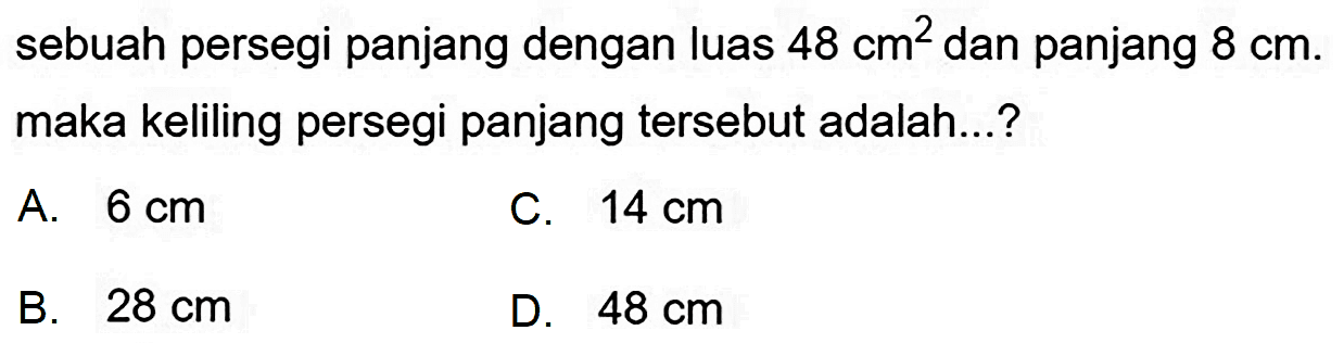 sebuah persegi panjang dengan luas  48 cm^(2)  dan panjang  8 cm . maka keliling persegi panjang tersebut adalah...?
A.  6 cm 
C.  14 cm 
B.  28 cm 
D.  48 cm 