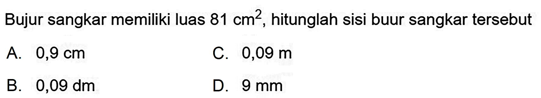 Bujur sangkar memiliki luas  81 cm^(2) , hitunglah sisi buur sangkar tersebut
A.  0,9 cm 
C.  0,09 m 
B.  0,09 dm 
D.  9 ~mm 