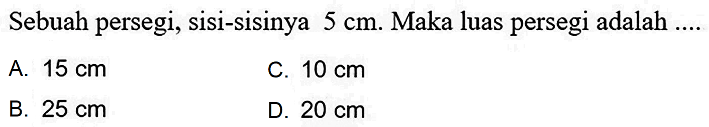 Sebuah persegi, sisi-sisinya  5 cm . Maka luas persegi adalah  ... . . 
A.  15 cm 
C.  10 cm 
B.  25 cm 
D.  20 cm 