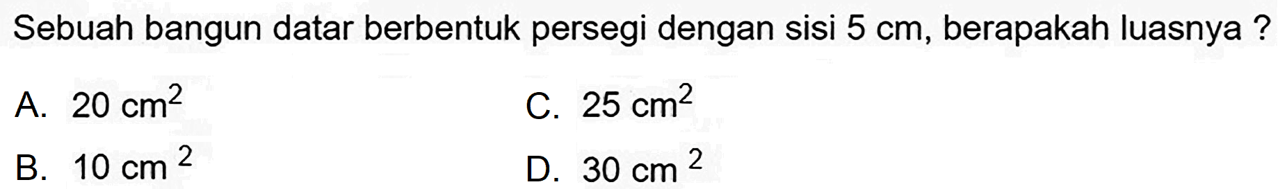 Sebuah bangun datar berbentuk persegi dengan sisi  5 cm , berapakah luasnya ?
A.  20 cm^(2) 
C.  25 cm^(2) 
B.  10 cm^(2) 
D.  30 cm^(2) 