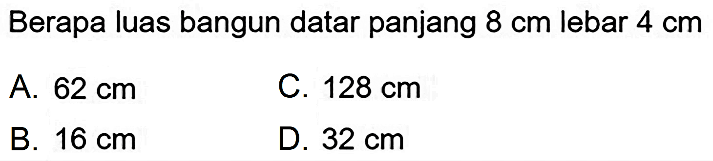 Berapa luas bangun datar panjang  8 cm  lebar  4 cm 
A.  62 cm 
C.  128 cm 
B.  16 cm 
D.  32 cm 