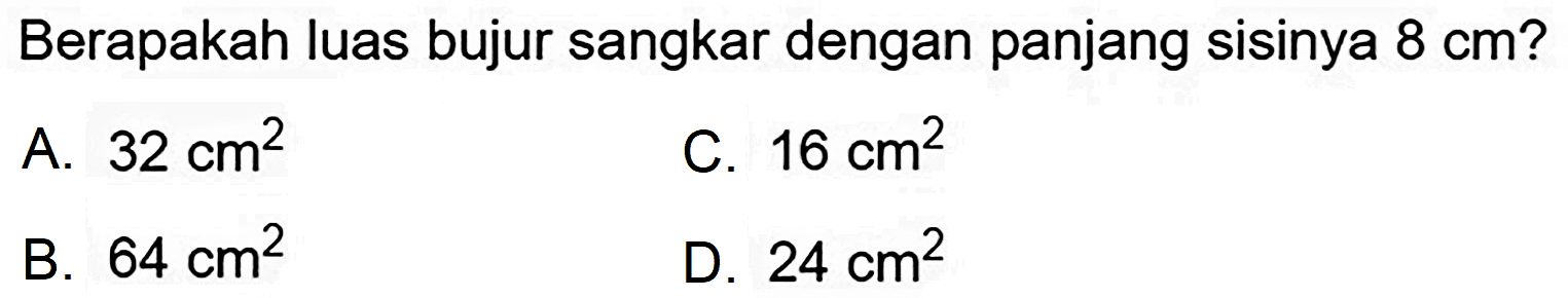 Berapakah luas bujur sangkar dengan panjang sisinya  8 cm  ?
A.  32 cm^(2) 
C.  16 cm^(2) 
B.  64 cm^(2) 
D.  24 cm^(2) 