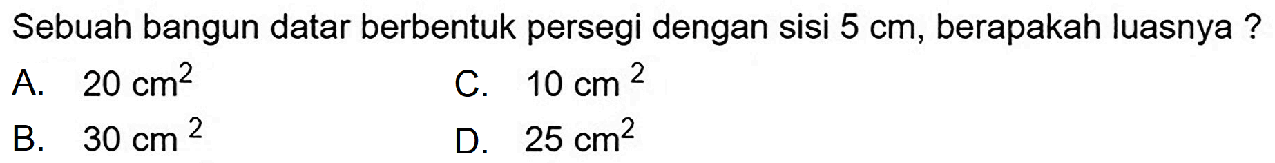 Sebuah bangun datar berbentuk persegi dengan sisi  5 cm , berapakah luasnya?
A.  20 cm^(2) 
C.  10 cm^(2) 
B.  30 cm^(2) 
D.  25 cm^(2) 