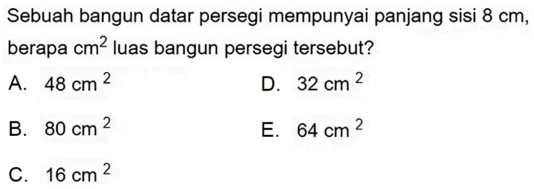 Sebuah bangun datar persegi mempunyai panjang sisi  8 cm , berapa  cm^(2)  luas bangun persegi tersebut?
A.  48 cm^(2) 
D.  32 cm^(2) 
B.  80 cm^(2) 
E.  64 cm^(2) 
C.  16 cm^(2) 