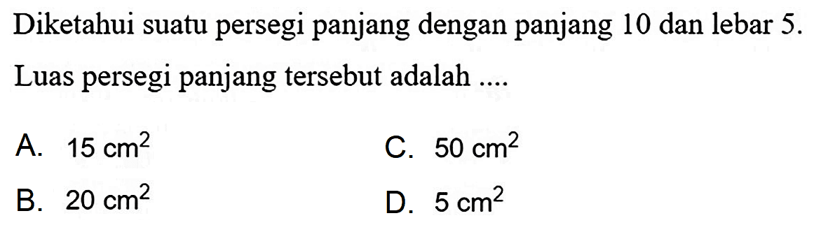 Diketahui suatu persegi panjang dengan panjang 10 dan lebar 5 . Luas persegi panjang tersebut adalah ....
A.  15 cm^(2) 
C.  50 cm^(2) 
B.  20 cm^(2) 
D.  5 cm^(2) 