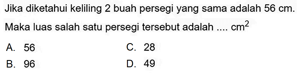 Jika diketahui keliling 2 buah persegi yang sama adalah  56 cm . Maka luas salah satu persegi tersebut adalah ....  cm^(2) 
A. 56
C. 28
B. 96
D. 49