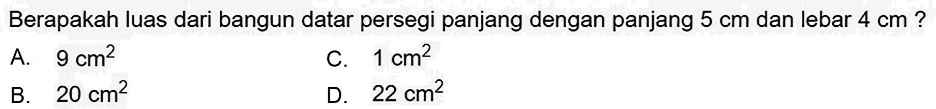 Berapakah luas dari bangun datar persegi panjang dengan panjang  5 cm  dan lebar  4 cm  ?
A.  9 cm^(2) 
C.  1 cm^(2) 
B.  20 cm^(2) 
D.  22 cm^(2) 