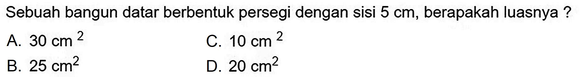 Sebuah bangun datar berbentuk persegi dengan sisi  5 cm , berapakah luasnya?
A.  30 cm^(2) 
C.  10 cm^(2) 
B.  25 cm^(2) 
D.  20 cm^(2) 