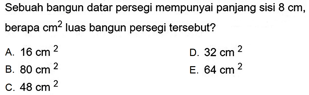 Sebuah bangun datar persegi mempunyai panjang sisi  8 cm , berapa  cm^(2)  luas bangun persegi tersebut?
A.  16 cm^(2) 
D.  32 cm^(2) 
B.  80 cm^(2) 
E.  64 cm^(2) 
C.  48 cm^(2) 