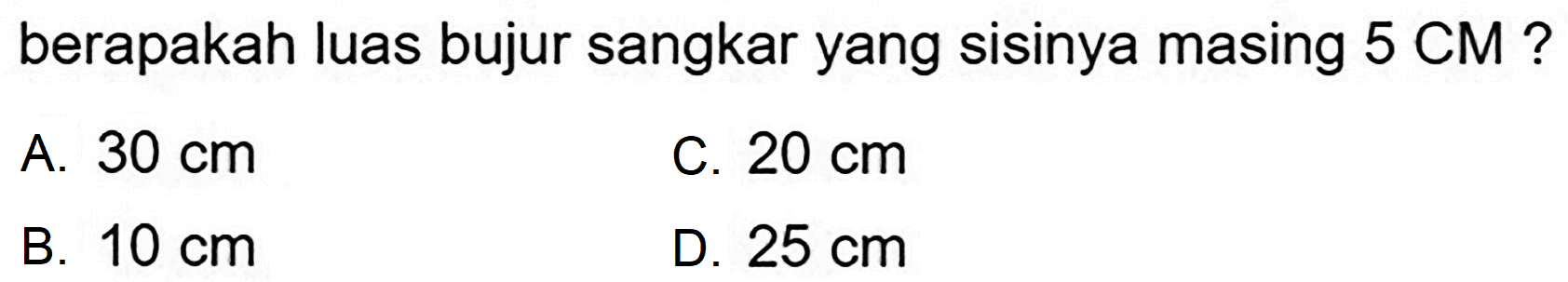 berapakah luas bujur sangkar yang sisinya masing  5 CM  ?
A.  30 cm 
C.  20 cm 
B.  10 cm 
D.  25 cm 