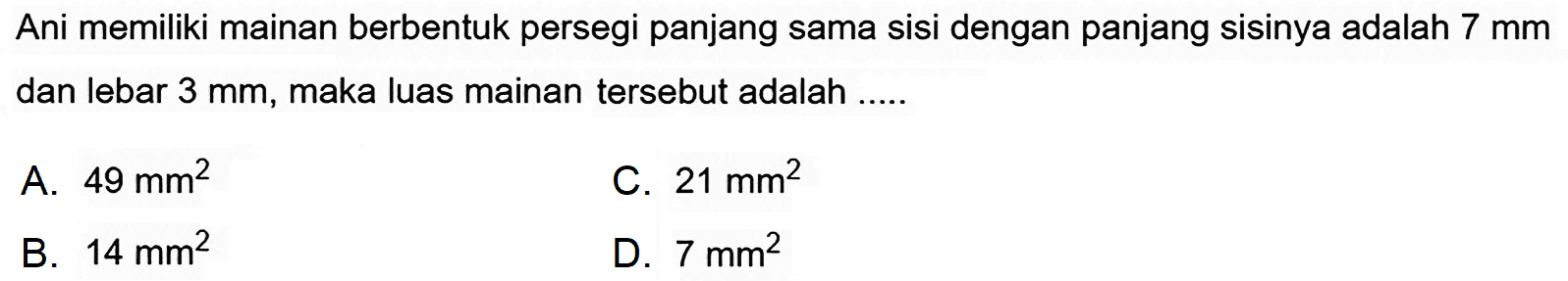 Ani memiliki mainan berbentuk persegi panjang sama sisi dengan panjang sisinya adalah  7 ~mm  dan lebar  3 ~mm , maka luas mainan tersebut adalah .....
A.  49 ~mm^(2) 
C.  21 ~mm^(2) 
B.  14 ~mm^(2) 
D.  7 ~mm^(2) 