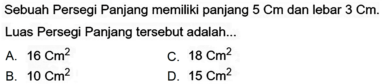 Sebuah Persegi Panjang memiliki panjang  5 Cm  dan lebar  3 Cm . Luas Persegi Panjang tersebut adalah...
A.  16 Cm^(2) 
C.  18 Cm^(2) 
B.  10 Cm^(2) 
D.  15 Cm^(2) 