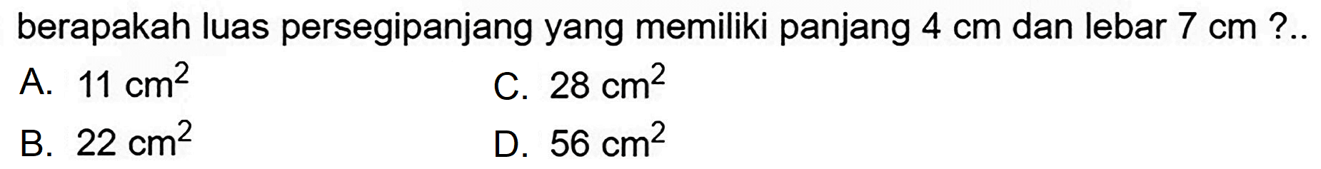 berapakah luas persegipanjang yang memiliki panjang  4 cm  dan lebar  7 cm  ?..
A.  11 cm^(2) 
C.  28 cm^(2) 
B.  22 cm^(2) 
D.  56 cm^(2) 