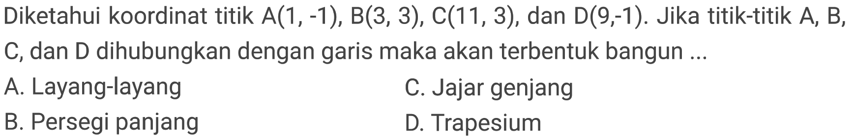 Diketahui koordinat titik  A(1,-1), B(3,3), C(11,3) , dan  D(9,-1) . Jika titik-titik  A, B , C, dan D dihubungkan dengan garis maka akan terbentuk bangun ...