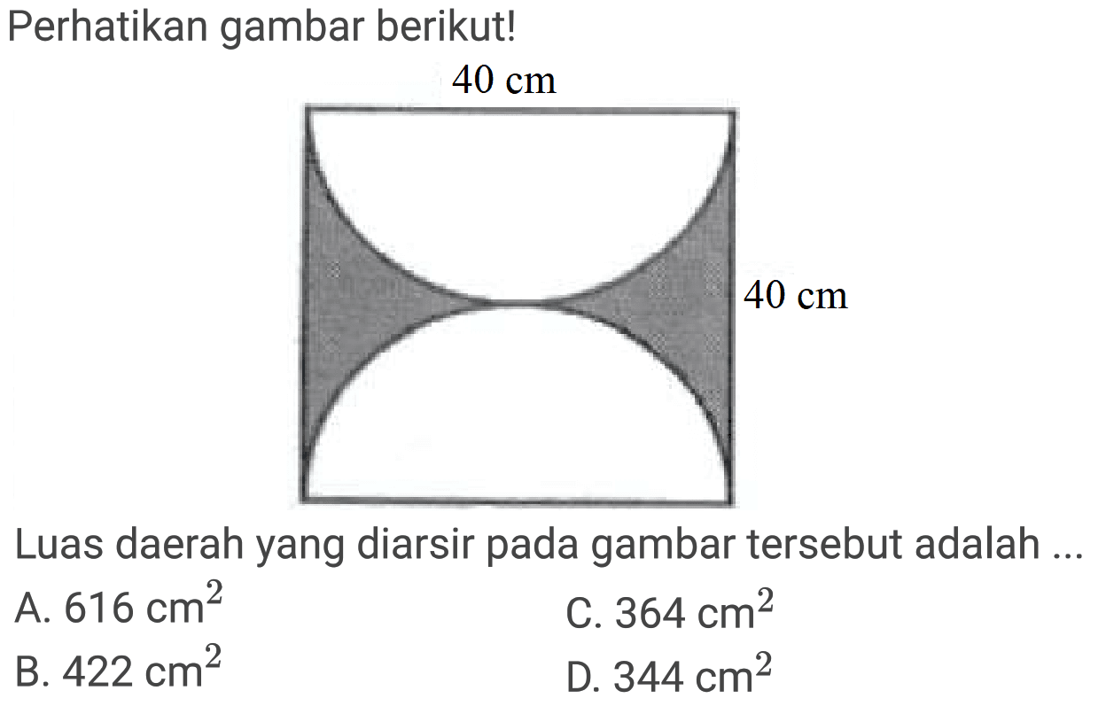 Perhatikan gambar berikut!
Luas daerah yang diarsir pada gambar tersebut adalah ..
A.  616 cm^(2) 
C.  364 cm^(2) 
B.  422 cm^(2) 
D.  344 cm^(2) 