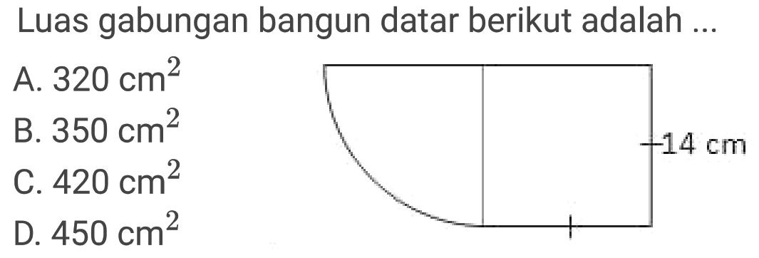 Luas gabungan bangun datar berikut adalah ...

 { 2 - 3 ) A.  320 cm^(2)   
B.  350 cm^(2)   
C.  420 cm^(2)  
D.  450 cm^(2)   

