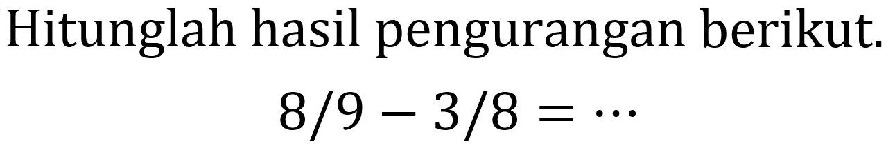 Hitunglah hasil pengurangan berikut.
 8 / 9-3 / 8=.. 