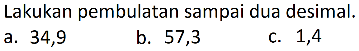 Lakukan pembulatan sampai dua desimal.
a. 34,9
b. 57,3
C. 1,4