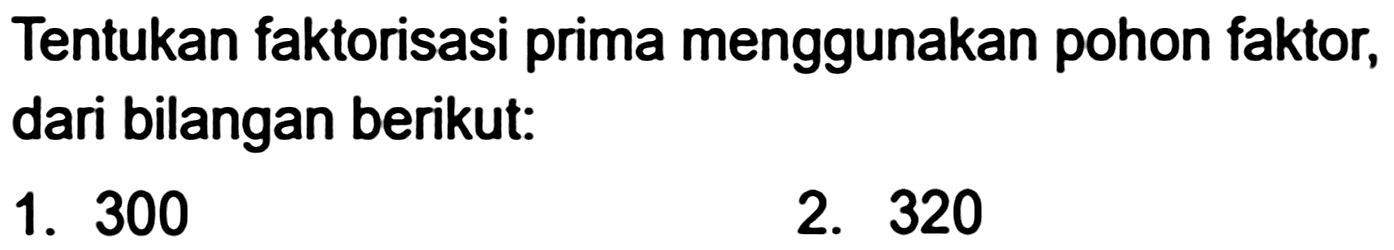 Tentukan faktorisasi prima menggunakan pohon faktor, dari bilangan berikut:
1. 300
2. 320