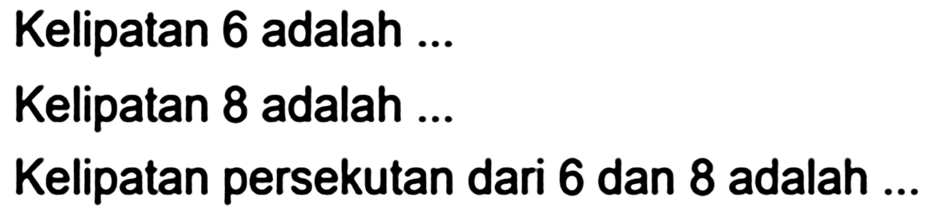 Kelipatan 6 adalah ...
Kelipatan 8 adalah ...
Kelipatan persekutan dari 6 dan 8 adalah ...