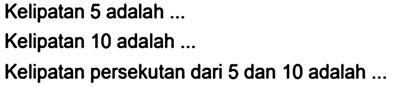 Kelipatan 5 adalah ...
Kelipatan 10 adalah ...
Kelipatan persekutan dari 5 dan 10 adalah ...