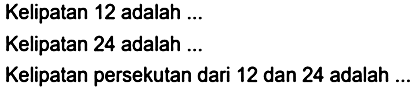 Kelipatan 12 adalah ...
Kelipatan 24 adalah ...
Kelipatan persekutan dari 12 dan 24 adalah ...