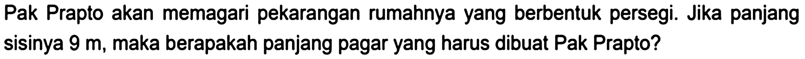 Pak Prapto akan memagari pekarangan rumahnya yang berbentuk persegi. Jika panjang sisinya  9 m , maka berapakah panjang pagar yang harus dibuat Pak Prapto?