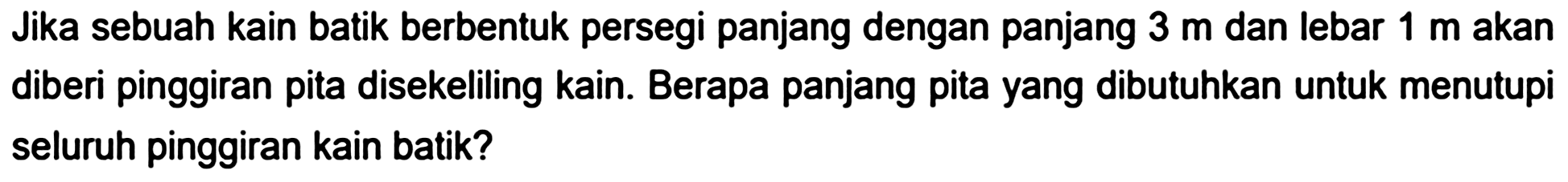 Jika sebuah kain batik berbentuk persegi panjang dengan panjang  3 m  dan lebar  1 m  akan diberi pinggiran pita disekeliling kain. Berapa panjang pita yang dibutuhkan untuk menutupi seluruh pinggiran kain batik?