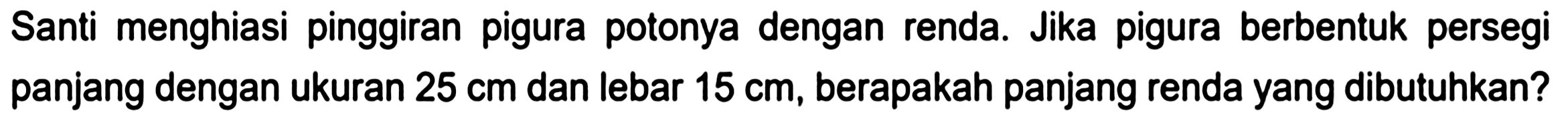 Santi menghiasi pinggiran pigura potonya dengan renda. Jika pigura berbentuk persegi panjang dengan ukuran  25 cm  dan lebar  15 cm , berapakah panjang renda yang dibutuhkan?