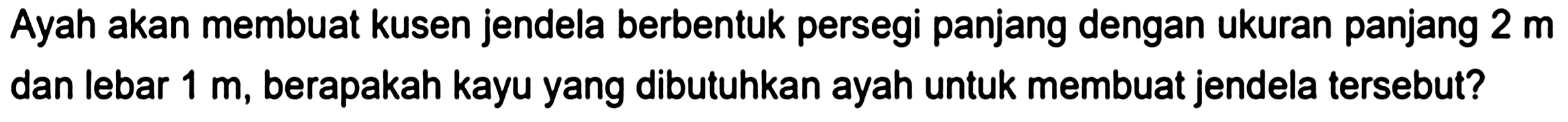 Ayah akan membuat kusen jendela berbentuk persegi panjang dengan ukuran panjang  2 m  dan lebar  1 m , berapakah kayu yang dibutuhkan ayah untuk membuat jendela tersebut?