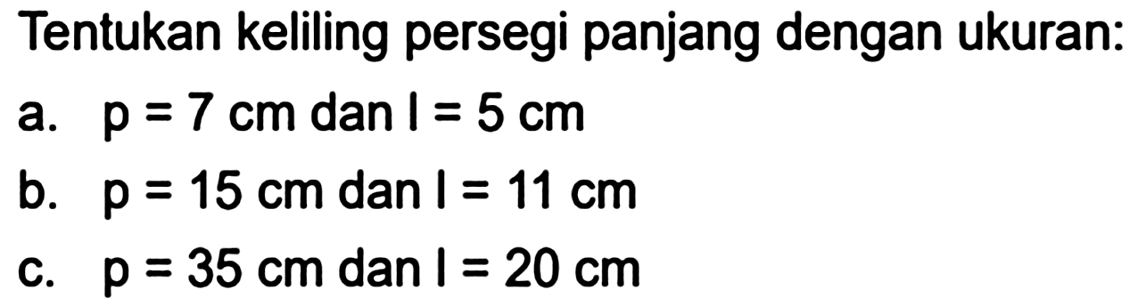 Tentukan keliling persegi panjang dengan ukuran:
a.  p=7 cm  dan  l=5 cm 
b.  p=15 cm  dan  l=11 cm 
c.  p=35 cm  dan  l=20 cm 